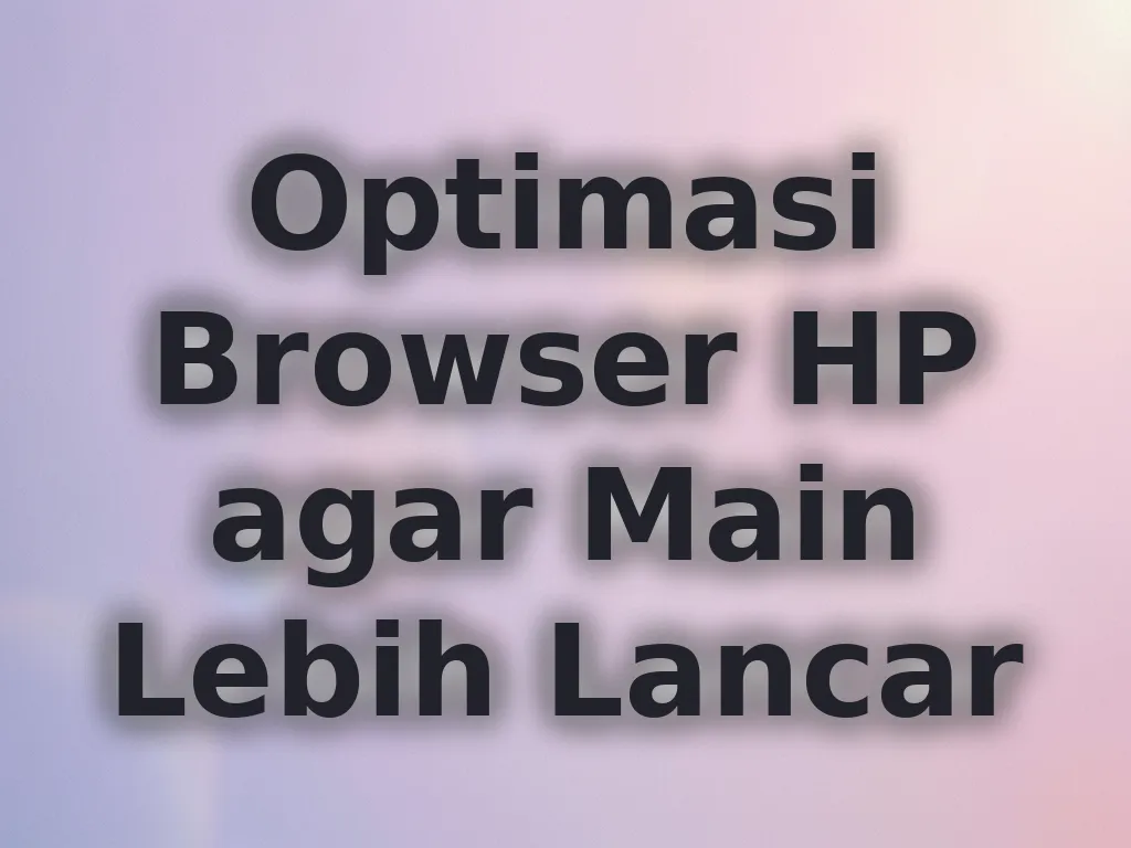 Optimasi Browser HP agar Main Lebih Lancar