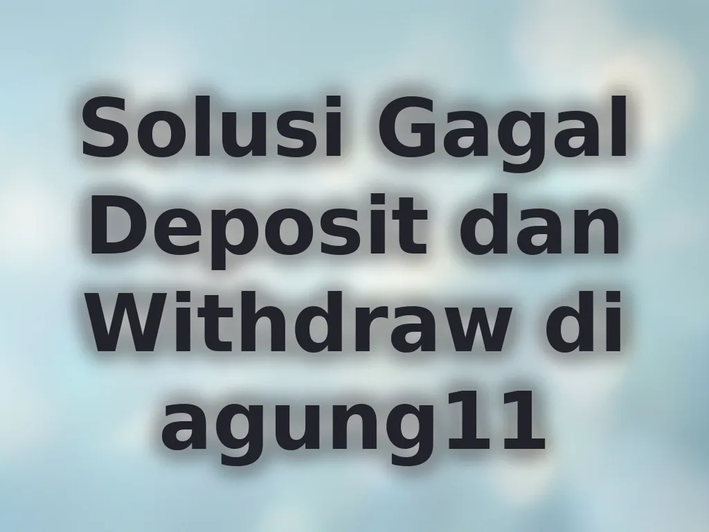 Solusi Gagal Deposit dan Withdraw di agung11